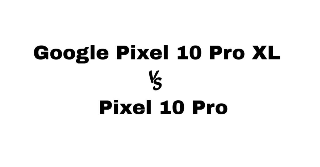 Google Pixel 10 Pro XL vs Pixel 10 Pro