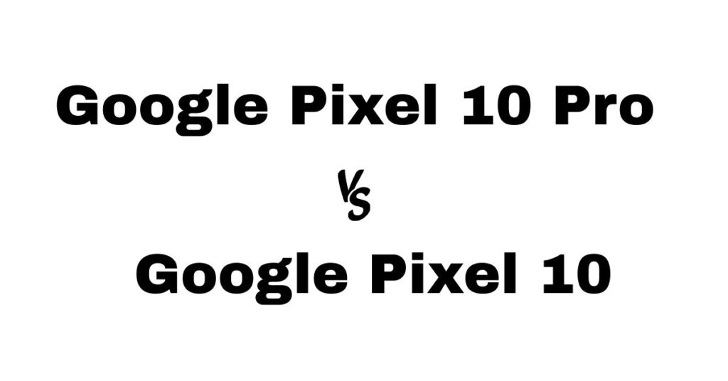 Google Pixel 10 Pro vs Google Pixel 10