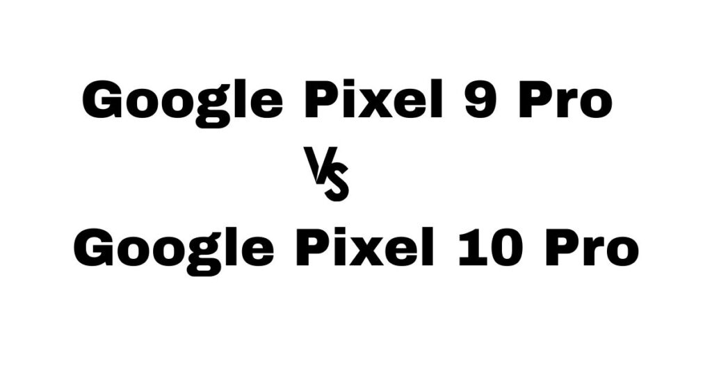 Google Pixel 9 Pro vs Pixel 10 Pro