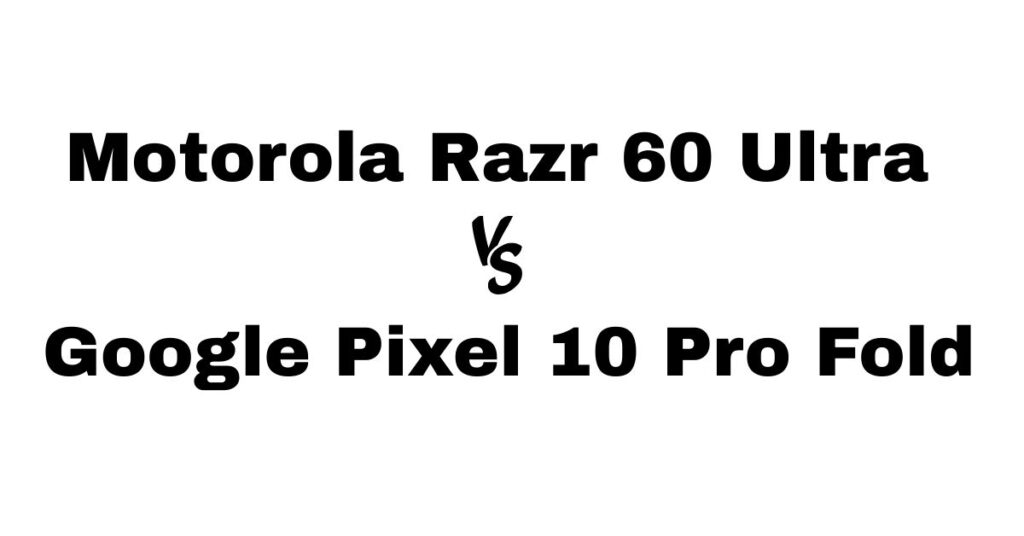 Motorola Razr 60 Ultra vs Google Pixel 10 Pro Fold