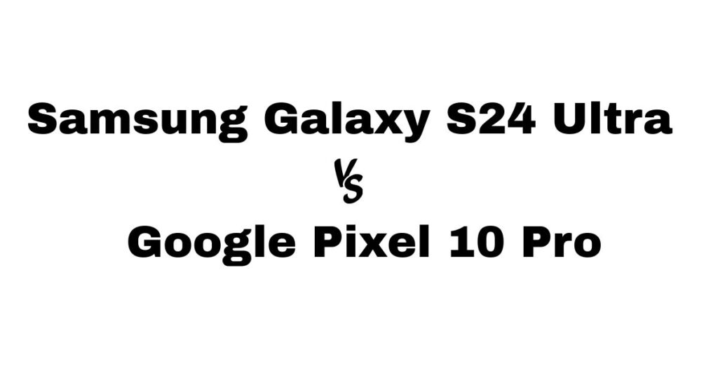 Samsung Galaxy S24 Ultra vs Google Pixel 10 Pro