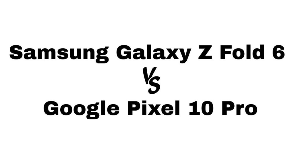 Samsung Galaxy Z Fold 6 vs Google Pixel 10 Pro