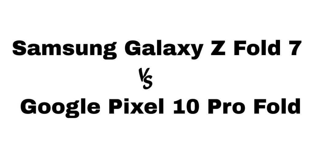 Samsung Galaxy Z Fold 7 vs Google Pixel 10 Pro Fold